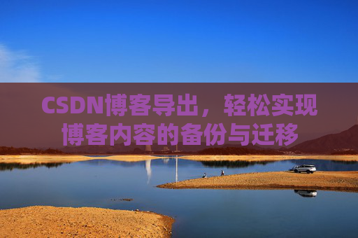 CSDN博客导出，轻松实现博客内容的备份与迁移